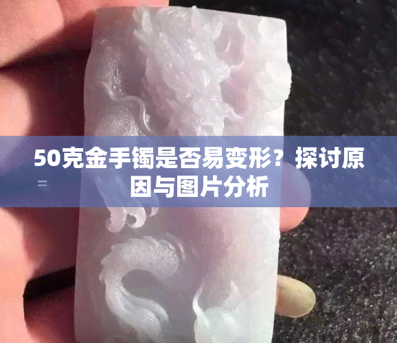 50克金手镯是否易变形？探讨原因与图片分析