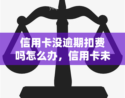 信用卡没逾期扣费吗怎么办，信用卡未逾期却被扣费？教你如何解决这个问题