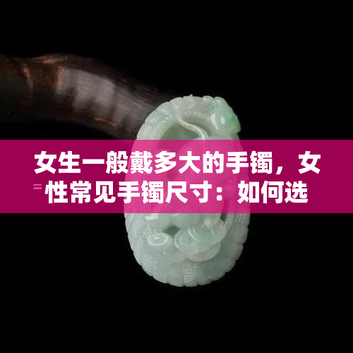 女生一般戴多大的手镯，女性常见手镯尺寸：如何选择适合你的大小？