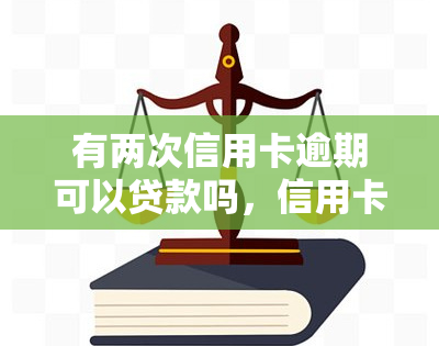 有两次信用卡逾期可以贷款吗，信用卡逾期两次，还能申请贷款吗？