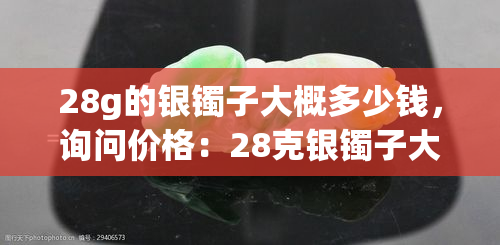 28g的银镯子大概多少钱，询问价格：28克银镯子大约值多少？