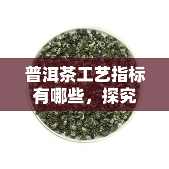 普洱茶工艺指标有哪些，探究普洱茶的工艺指标：从原料到成品的关键步骤