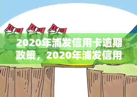 2020年浦发信用卡逾期政策，2020年浦发信用卡逾期处理政策详解