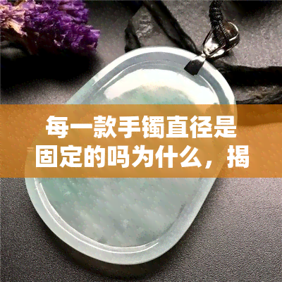 每一款手镯直径是固定的吗为什么，揭秘手镯尺寸：为何每一款的直径都是固定的？