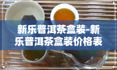 新乐普洱茶盒装-新乐普洱茶盒装价格表