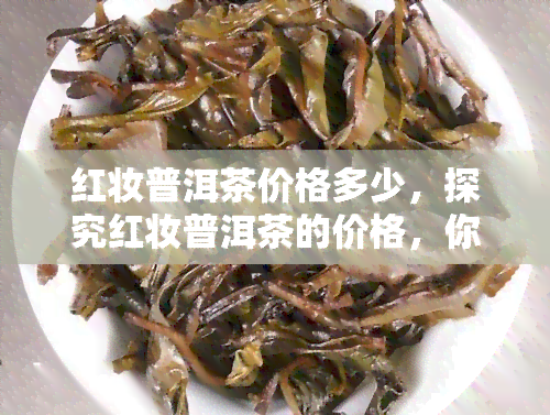 红妆普洱茶价格多少，探究红妆普洱茶的价格，你了解多少？