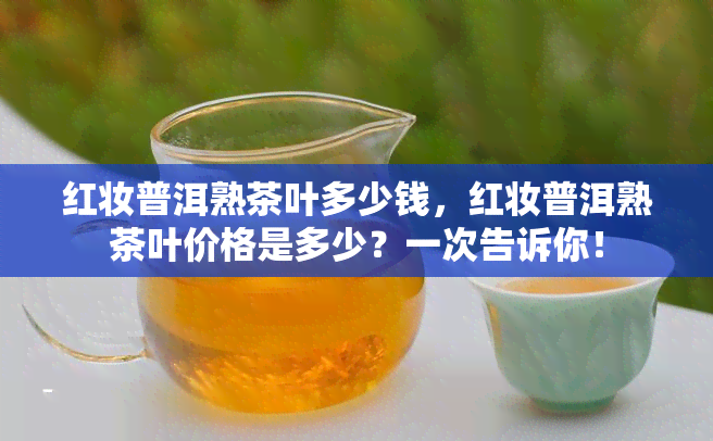 红妆普洱熟茶叶多少钱，红妆普洱熟茶叶价格是多少？一次告诉你！