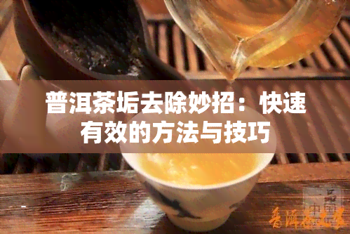 普洱茶垢去除妙招：快速有效的方法与技巧