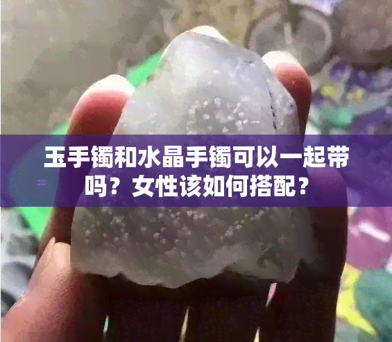 玉手镯和水晶手镯可以一起带吗？女性该如何搭配？