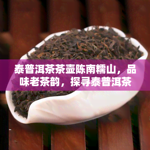 泰普洱茶茶壶陈南糯山，品味老茶韵，探寻泰普洱茶陈年韵味——走进南糯山茶壶世界