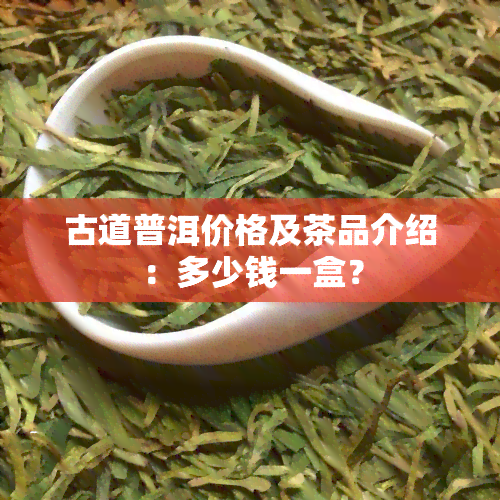 古道普洱价格及茶品介绍：多少钱一盒？