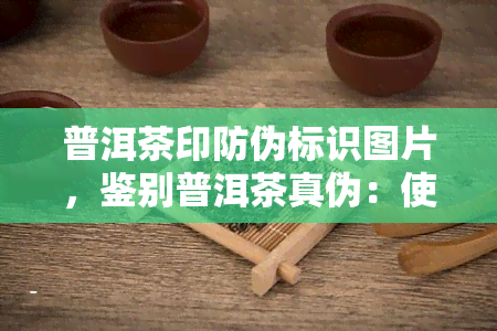 普洱茶印防伪标识图片，鉴别普洱茶真伪：使用普洱茶印防伪标识图片进行识别