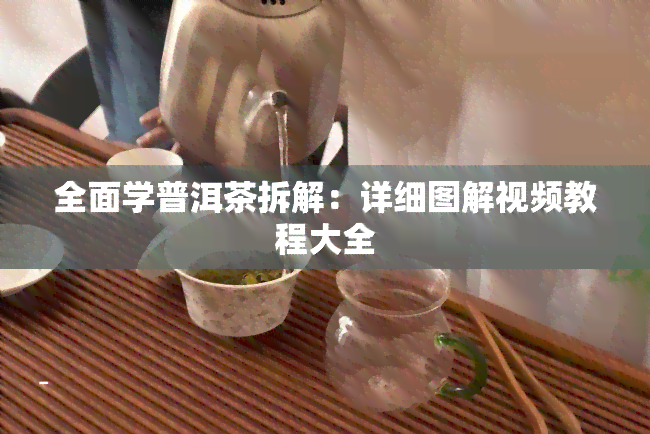 全面学普洱茶拆解：详细图解视频教程大全