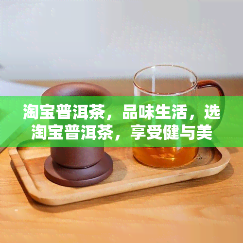 淘宝普洱茶，品味生活，选淘宝普洱茶，享受健与美味的双重体验！