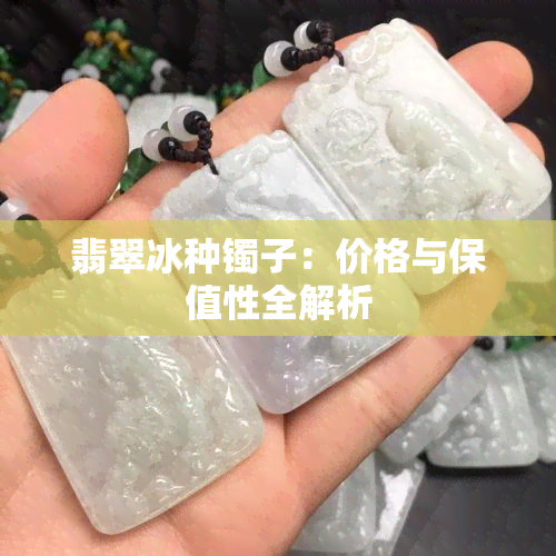 翡翠冰种镯子：价格与保值性全解析