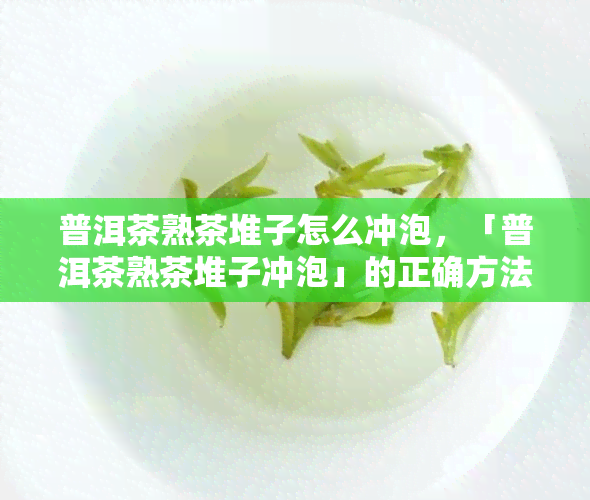 普洱茶熟茶堆子怎么冲泡，「普洱茶熟茶堆子冲泡」的正确方法！