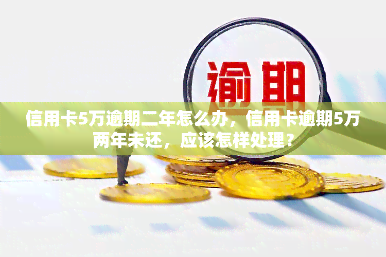 信用卡5万逾期二年怎么办，信用卡逾期5万两年未还，应该怎样处理？