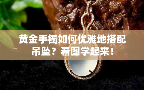 黄金手镯如何优雅地搭配吊坠？看图学起来！