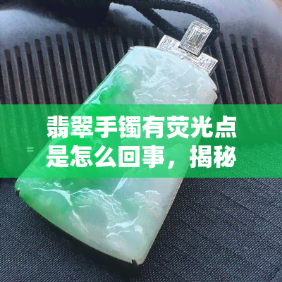 翡翠手镯有荧光点是怎么回事，揭秘翡翠手镯荧光点现象：你所不知道的真相