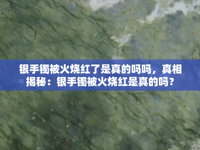 银手镯被火烧红了是真的吗吗，真相揭秘：银手镯被火烧红是真的吗？