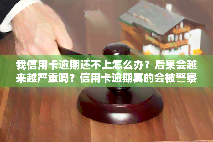 我信用卡逾期还不上怎么办？后果会越来越严重吗？信用卡逾期真的会被警察上门抓人吗？