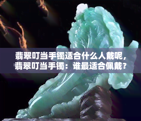 翡翠叮当手镯适合什么人戴呢，翡翠叮当手镯：谁最适合佩戴？