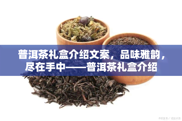 普洱茶礼盒介绍文案，品味雅韵，尽在手中——普洱茶礼盒介绍