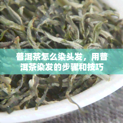 普洱茶怎么染头发，用普洱茶染发的步骤和技巧