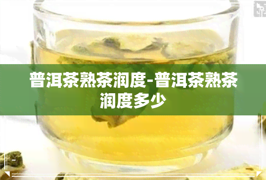 普洱茶熟茶润度-普洱茶熟茶润度多少