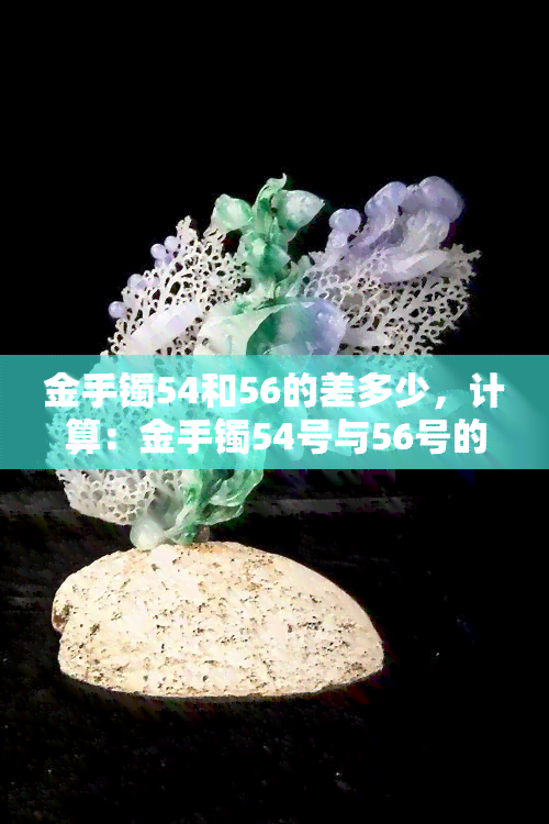 金手镯54和56的差多少，计算：金手镯54号与56号的尺寸差是多少？