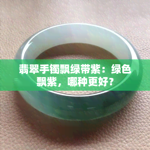 翡翠手镯飘绿带紫：绿色飘紫，哪种更好？