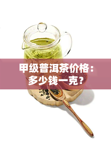 甲级普洱茶价格：多少钱一克？