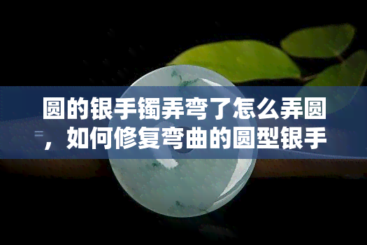 圆的银手镯弄弯了怎么弄圆，如何修复弯曲的圆型银手镯？