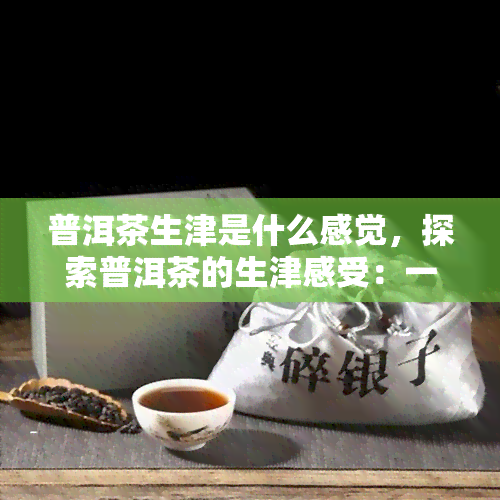 普洱茶生津是什么感觉，探索普洱茶的生津感受：一种独特的口腔体验