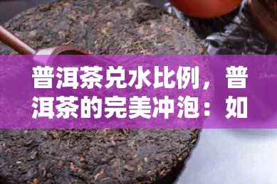 普洱茶兑水比例，普洱茶的完美冲泡：如何掌握兑水比例？