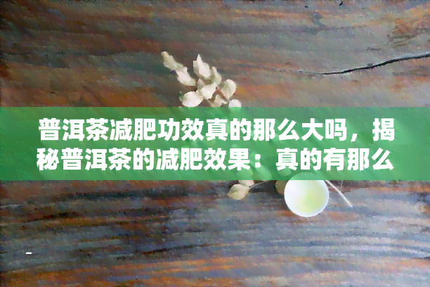 普洱茶减肥功效真的那么大吗，揭秘普洱茶的减肥效果：真的有那么神奇吗？