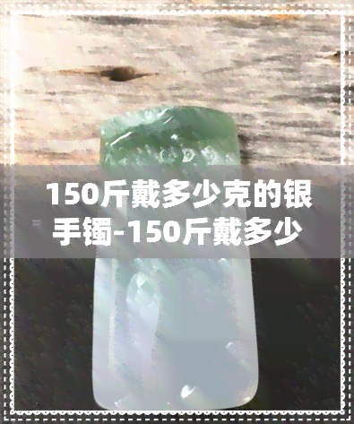 150斤戴多少克的银手镯-150斤戴多少克的银手镯合适呢