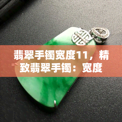 翡翠手镯宽度11，精致翡翠手镯：宽度达11mm，尽显优雅华贵