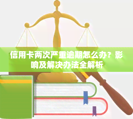 信用卡两次严重逾期怎么办？影响及解决办法全解析