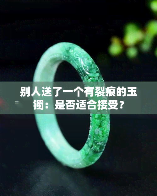 别人送了一个有裂痕的玉镯：是否适合接受？