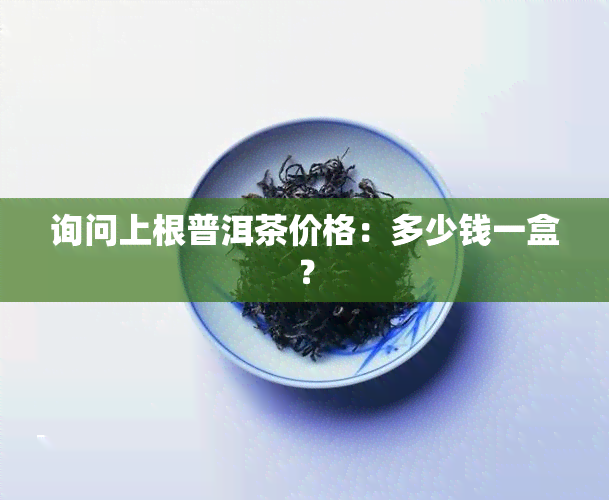 询问上根普洱茶价格：多少钱一盒？