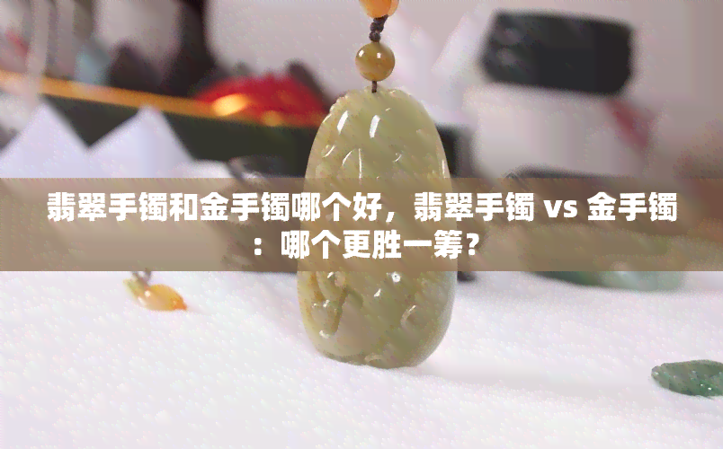 翡翠手镯和金手镯哪个好，翡翠手镯 vs 金手镯：哪个更胜一筹？