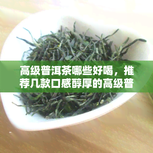 高级普洱茶哪些好喝，推荐几款口感醇厚的高级普洱茶，让你品味不一样的美味