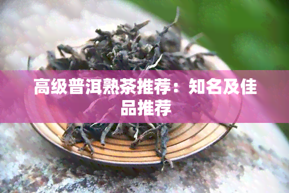 高级普洱熟茶推荐：知名及佳品推荐