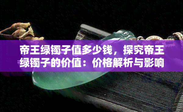 帝王绿镯子值多少钱，探究帝王绿镯子的价值：价格解析与影响因素