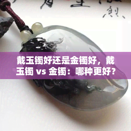 戴玉镯好还是金镯好，戴玉镯 vs 金镯：哪种更好？