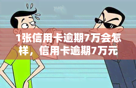 1张信用卡逾期7万会怎样，信用卡逾期7万元的后果是什么？你需要了解的事情