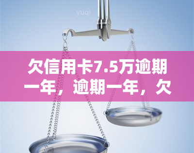 欠信用卡7.5万逾期一年，逾期一年，欠信用卡7.5万，该如何处理？