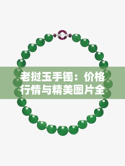 老挝玉手镯：价格行情与精美图片全览