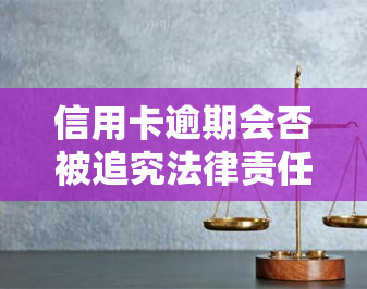 信用卡逾期会否被追究法律责任？是否会面临被抓、坐牢或拘留的风险？